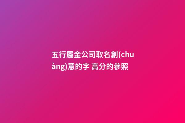 五行屬金公司取名創(chuàng)意的字 高分的參照-第1張-公司起名-玄機(jī)派